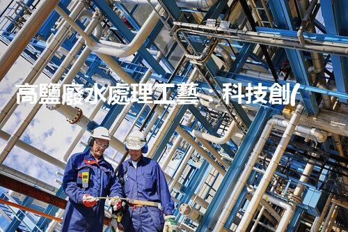 高鹽廢水處理工藝：科技創(chuàng)新解決環(huán)境難題？